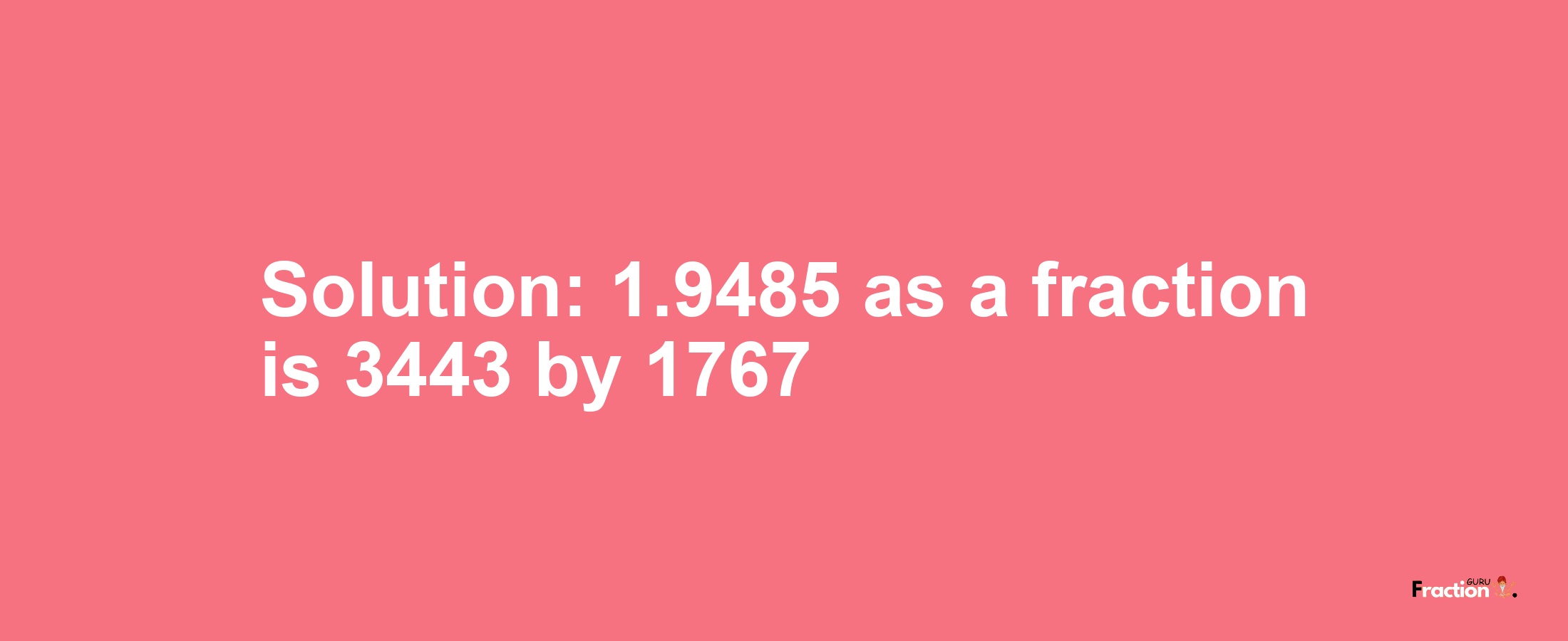 Solution:1.9485 as a fraction is 3443/1767